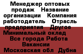 Менеджер оптовых продаж › Название организации ­ Компания-работодатель › Отрасль предприятия ­ Другое › Минимальный оклад ­ 1 - Все города Работа » Вакансии   . Московская обл.,Дубна г.